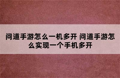 问道手游怎么一机多开 问道手游怎么实现一个手机多开